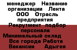 HR-менеджер › Название организации ­ Лента, ООО › Отрасль предприятия ­ Рекрутмент, подбор персонала › Минимальный оклад ­ 1 - Все города Работа » Вакансии   . Адыгея респ.,Адыгейск г.